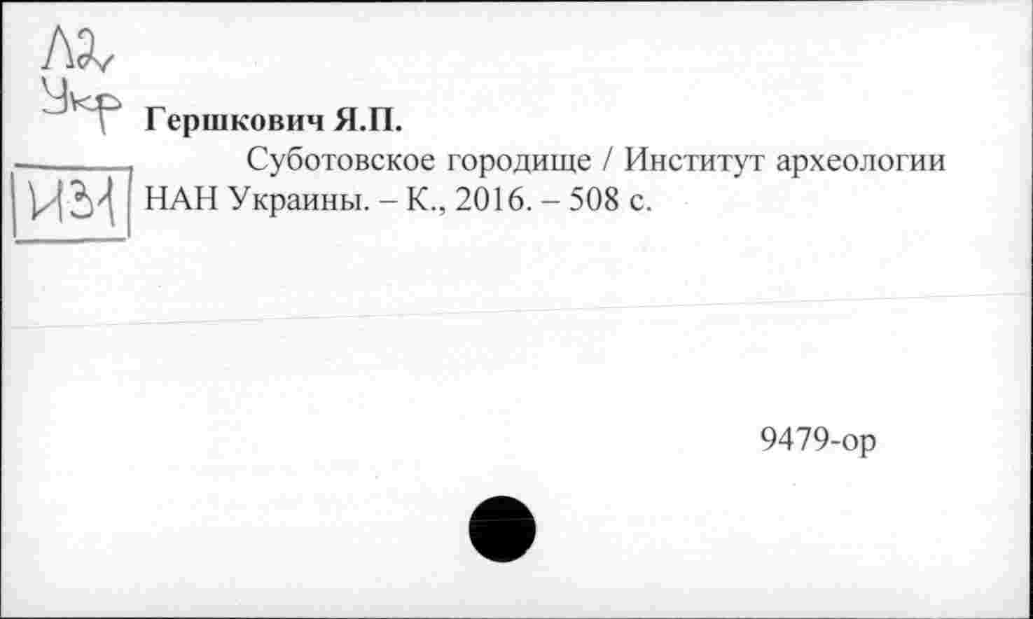 ﻿
и м
Гершкович Я.П.
Суботовское городище / Институт археологии НАН Украины. - К., 2016. - 508 с.
9479-ор